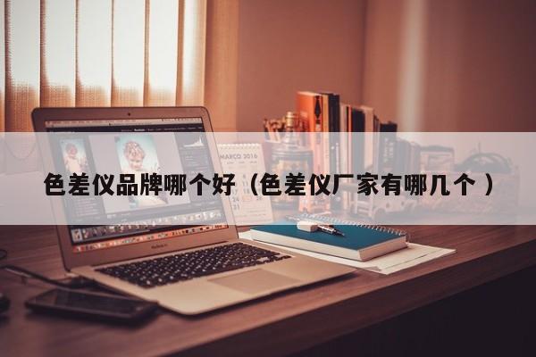 色差儀品牌哪個(gè)好（色差儀廠家有哪幾個(gè) ）