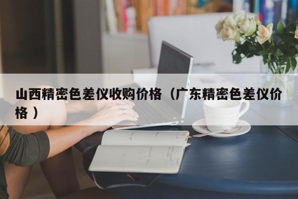 山西精密色差儀收購價(jià)格（廣東精密色差儀價(jià)格 ）