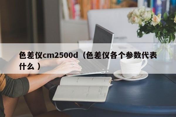 色差儀cm2500d（色差儀各個(gè)參數(shù)代表什么 ）