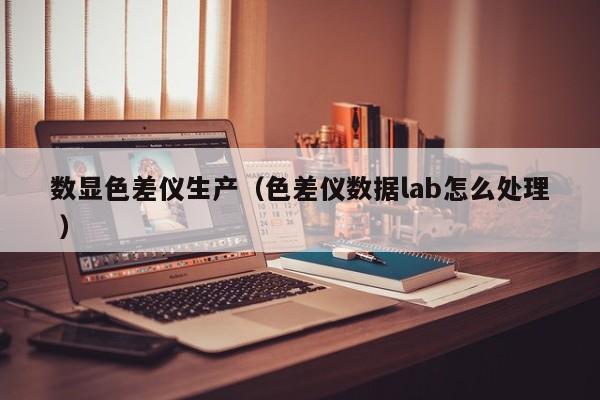 數(shù)顯色差儀生產(chǎn)（色差儀數(shù)據(jù)lab怎么處理 ）