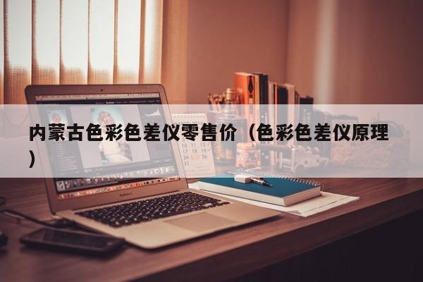 內(nèi)蒙古色彩色差儀零售價（色彩色差儀原理 ）