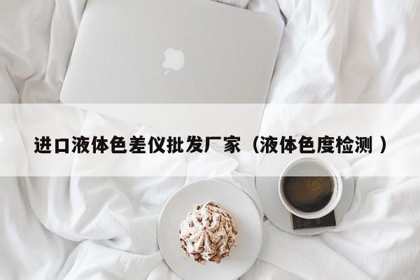 進(jìn)口液體色差儀批發(fā)廠家（液體色度檢測 ）