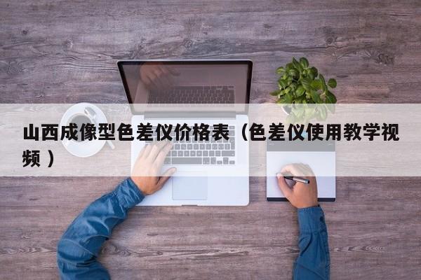 山西成像型色差儀價格表（色差儀使用教學(xué)視頻 ）