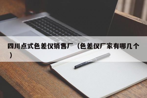 四川點(diǎn)式色差儀銷(xiāo)售廠（色差儀廠家有哪幾個(gè) ）