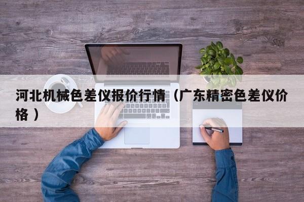 河北機械色差儀報價行情（廣東精密色差儀價格 ）