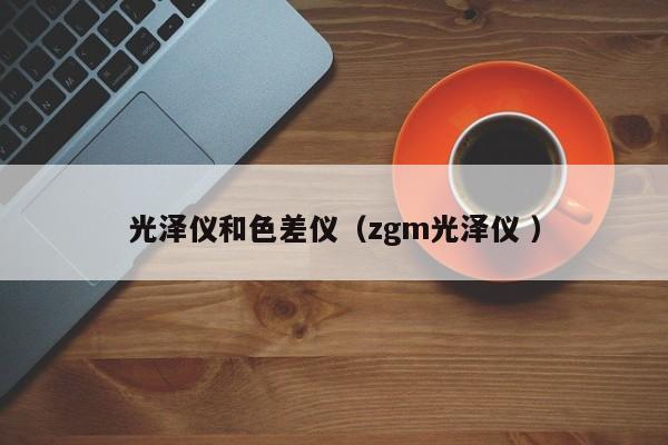 光澤儀和色差儀（zgm光澤儀 ）