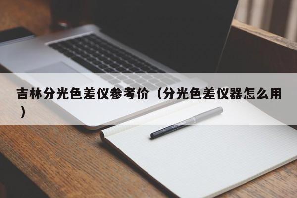 吉林分光色差儀參考價(jià)（分光色差儀器怎么用 ）