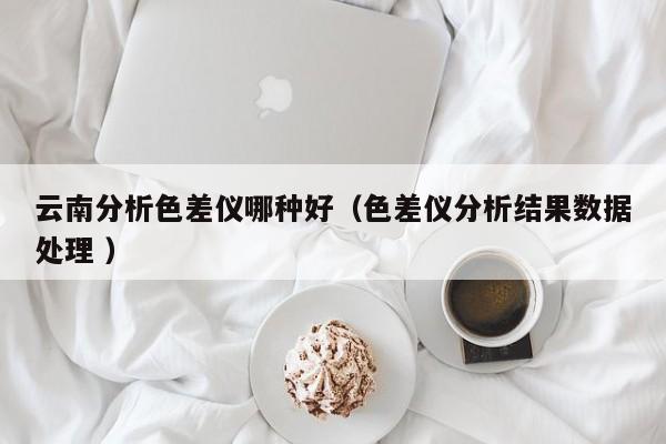 云南分析色差儀哪種好（色差儀分析結(jié)果數(shù)據(jù)處理 ）