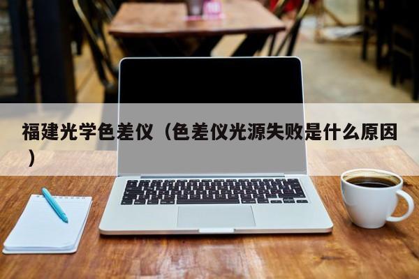 福建光學(xué)色差儀（色差儀光源失敗是什么原因 ）
