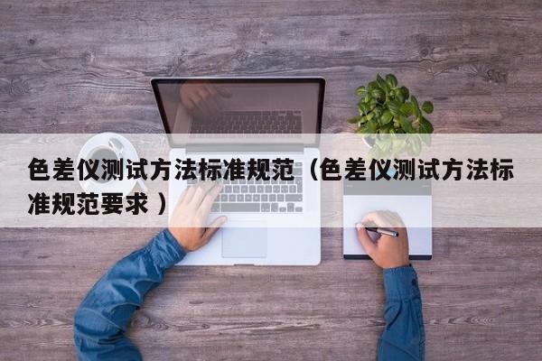 色差儀測(cè)試方法標(biāo)準(zhǔn)規(guī)范（色差儀測(cè)試方法標(biāo)準(zhǔn)規(guī)范要求 ）