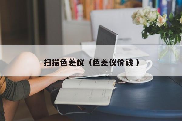 掃描色差儀（色差儀價(jià)錢 ）
