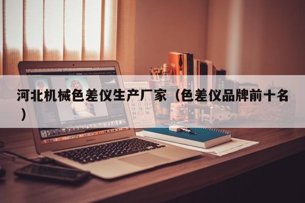 河北機(jī)械色差儀生產(chǎn)廠家（色差儀品牌前十名 ）