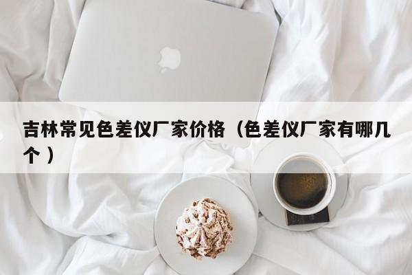 吉林常見色差儀廠家價格（色差儀廠家有哪幾個 ）