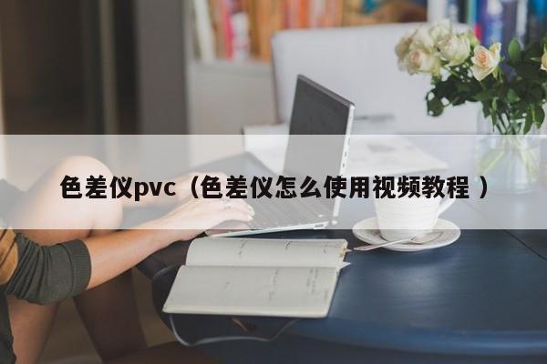 色差儀pvc（色差儀怎么使用視頻教程 ）