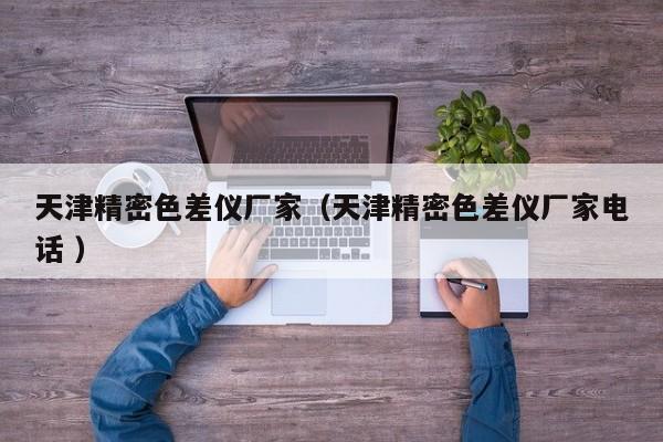 天津精密色差儀廠家（天津精密色差儀廠家電話(huà) ）