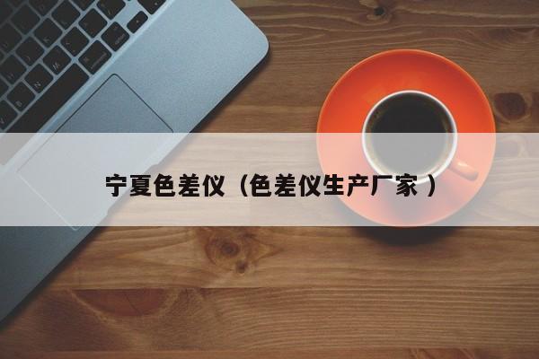 寧夏色差儀（色差儀生產(chǎn)廠家 ）