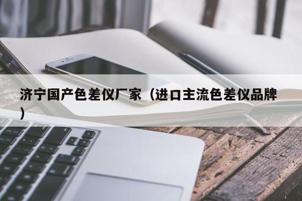 濟(jì)寧國產(chǎn)色差儀廠家（進(jìn)口主流色差儀品牌 ）