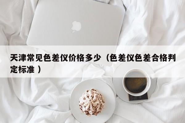 天津常見色差儀價格多少（色差儀色差合格判定標(biāo)準(zhǔn) ）