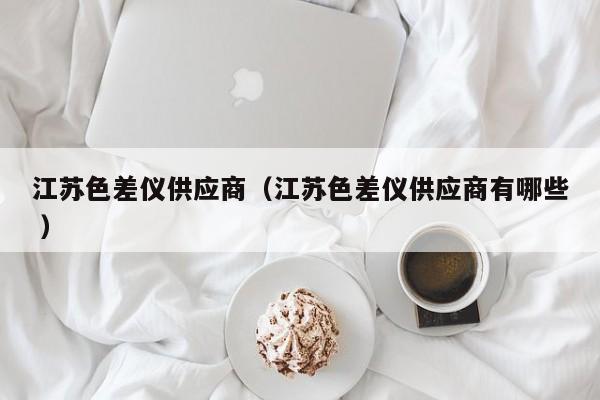 江蘇色差儀供應商（江蘇色差儀供應商有哪些 ）