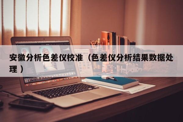 安徽分析色差儀校準(zhǔn)（色差儀分析結(jié)果數(shù)據(jù)處理 ）