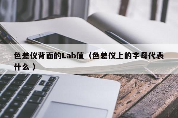 色差儀背面的Lab值（色差儀上的字母代表什么 ）