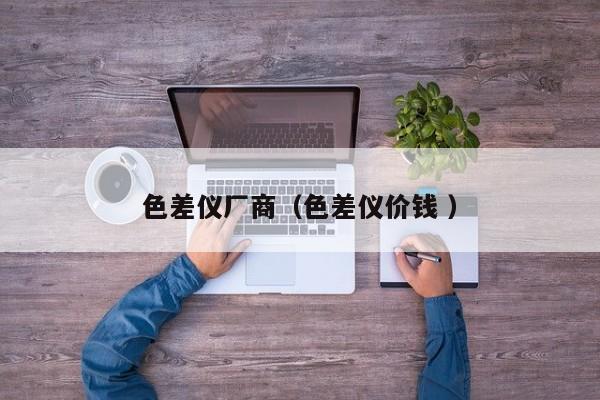 色差儀廠商（色差儀價(jià)錢 ）