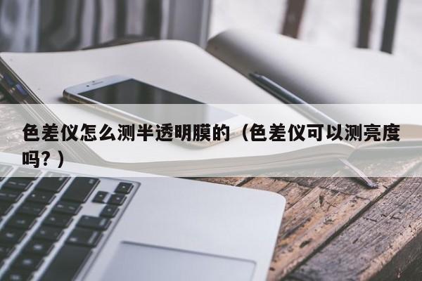 色差儀怎么測半透明膜的（色差儀可以測亮度嗎? ）