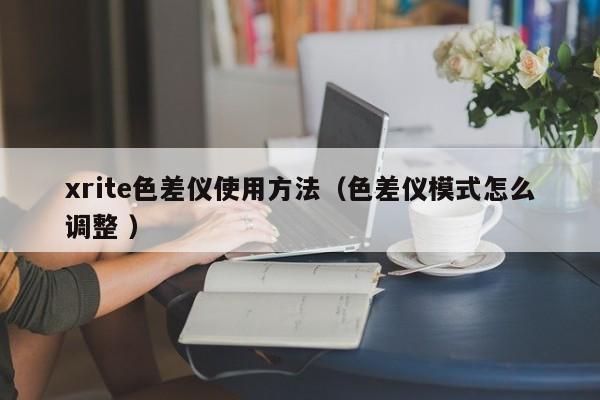 xrite色差儀使用方法（色差儀模式怎么調(diào)整 ）