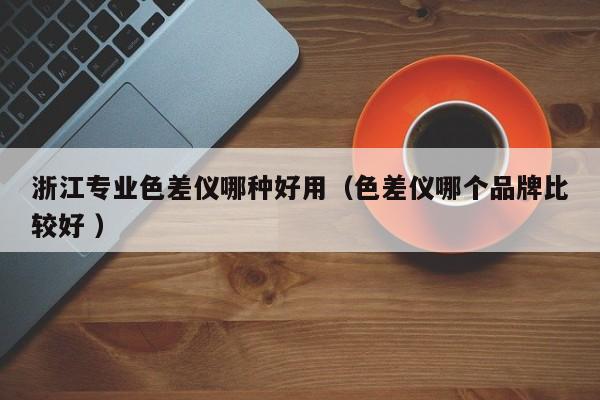浙江專業(yè)色差儀哪種好用（色差儀哪個品牌比較好 ）