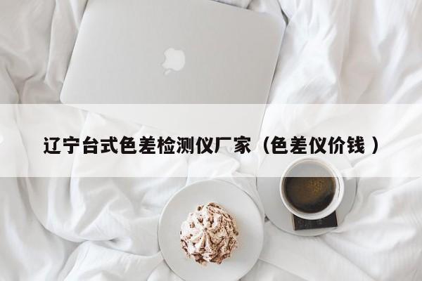 遼寧臺(tái)式色差檢測(cè)儀廠家（色差儀價(jià)錢 ）