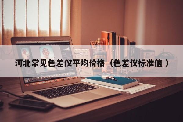 河北常見色差儀平均價格（色差儀標準值 ）