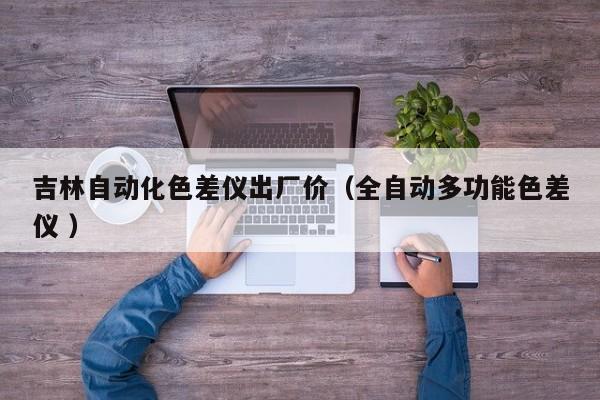 吉林自動化色差儀出廠價（全自動多功能色差儀 ）