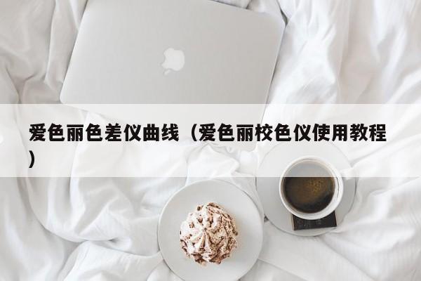 愛色麗色差儀曲線（愛色麗校色儀使用教程 ）