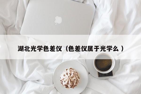 湖北光學色差儀（色差儀屬于光學么 ）