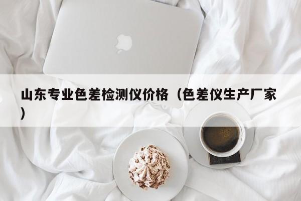 山東專業(yè)色差檢測儀價格（色差儀生產(chǎn)廠家 ）