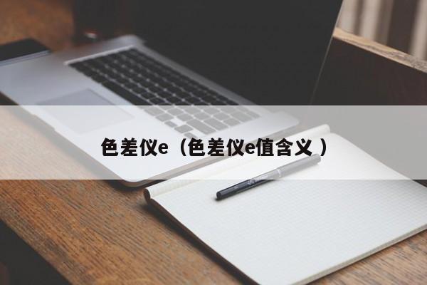 色差儀e（色差儀e值含義 ）