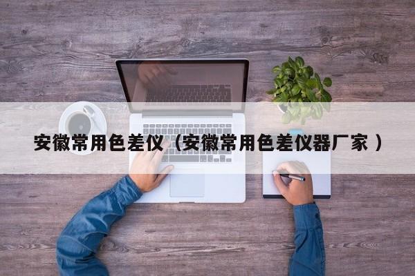 安徽常用色差儀（安徽常用色差儀器廠家 ）