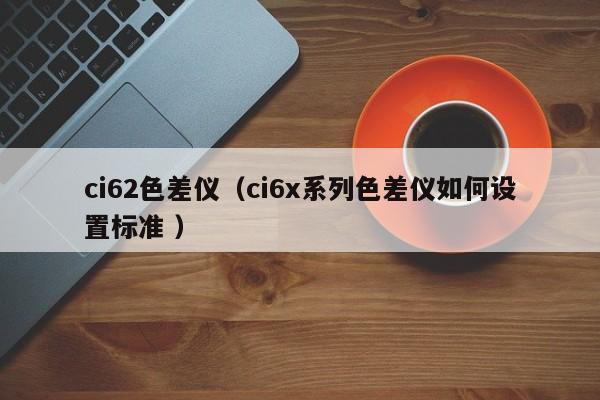 ci62色差儀（ci6x系列色差儀如何設(shè)置標準 ）