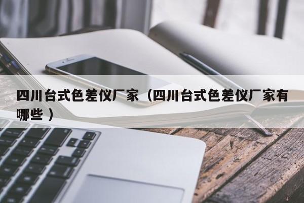 四川臺(tái)式色差儀廠家（四川臺(tái)式色差儀廠家有哪些 ）