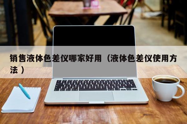 銷售液體色差儀哪家好用（液體色差儀使用方法 ）