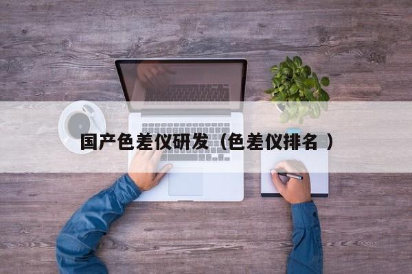 國產(chǎn)色差儀研發(fā)（色差儀排名 ）
