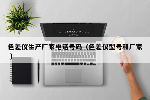 色差儀生產(chǎn)廠家電話號碼（色差儀型號和廠家 ）