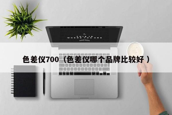 色差儀700（色差儀哪個品牌比較好 ）