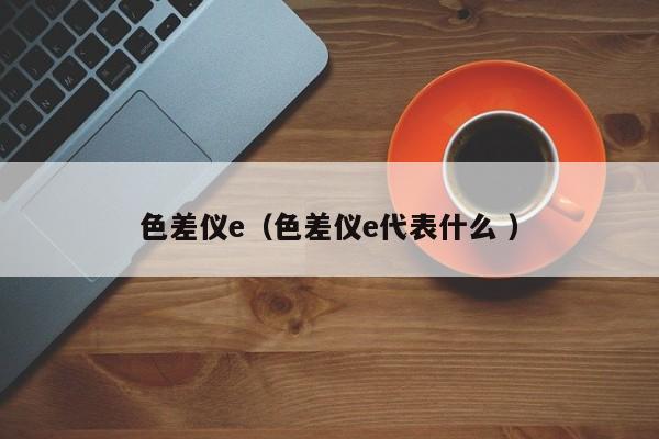 色差儀e（色差儀e代表什么 ）