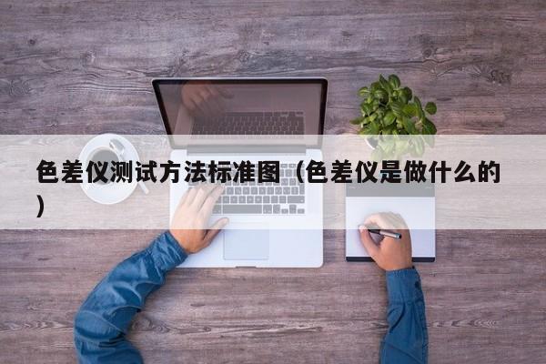 色差儀測(cè)試方法標(biāo)準(zhǔn)圖（色差儀是做什么的 ）