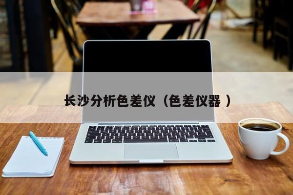 長沙分析色差儀（色差儀器 ）