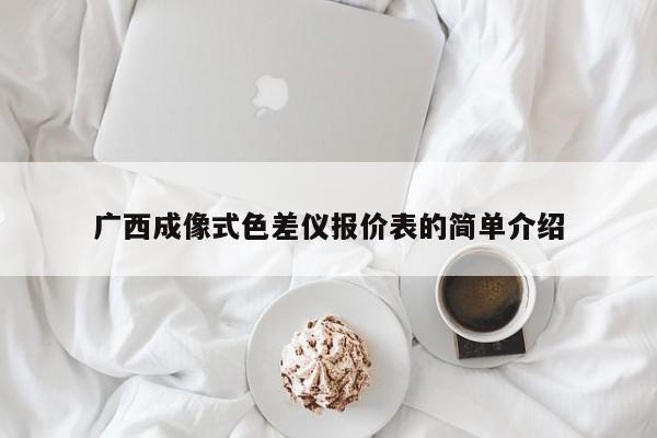 廣西成像式色差儀報價表的簡單介紹