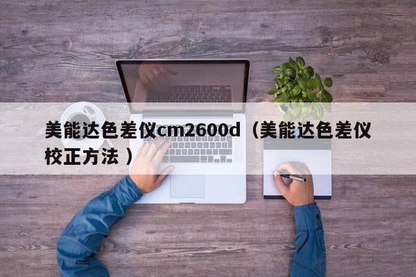 美能達(dá)色差儀cm2600d（美能達(dá)色差儀校正方法 ）