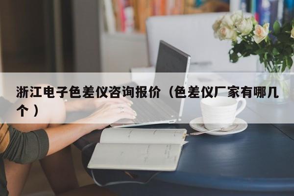 浙江電子色差儀咨詢報價（色差儀廠家有哪幾個 ）