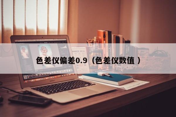 色差儀偏差0.9（色差儀數(shù)值 ）